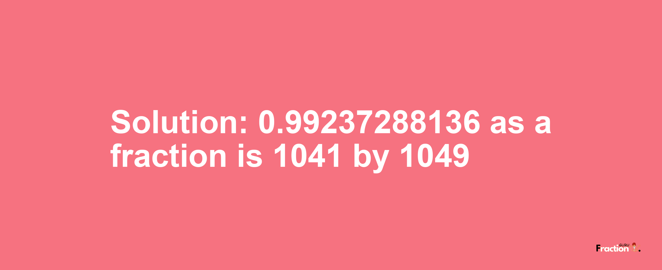 Solution:0.99237288136 as a fraction is 1041/1049